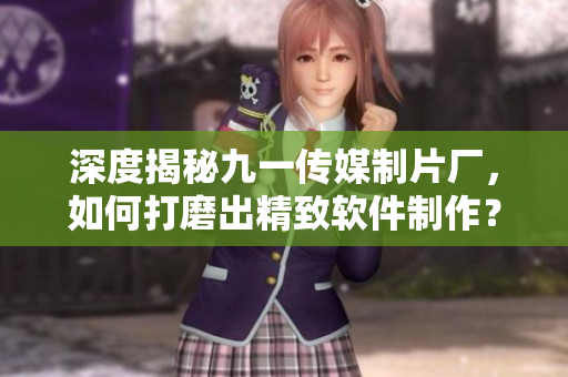 深度揭秘九一傳媒制片廠，如何打磨出精致軟件制作？