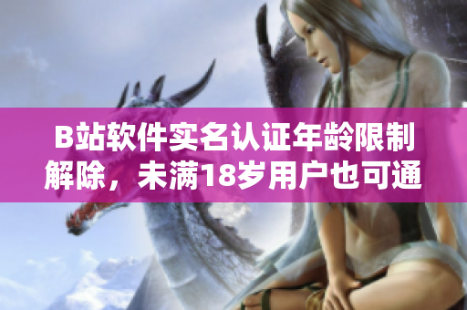B站軟件實名認證年齡限制解除，未滿18歲用戶也可通過軟件實名認證。
