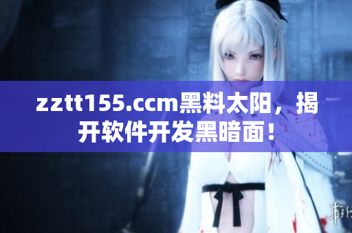 zztt155.ccm黑料太陽,揭開軟件開發(fā)黑暗面! zztt155.ccm黑料太陽,揭開軟件開發(fā)黑暗面!