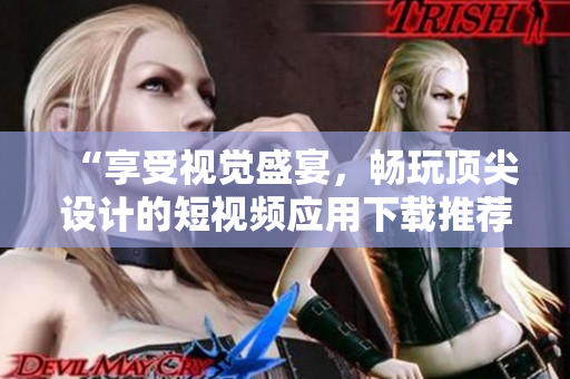 “享受視覺(jué)盛宴，暢玩頂尖設(shè)計(jì)的短視頻應(yīng)用下載推薦”
