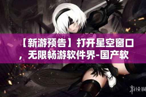 【新游預(yù)告】打開星空窗口，無限暢游軟件界-國(guó)產(chǎn)軟件新品登場(chǎng)