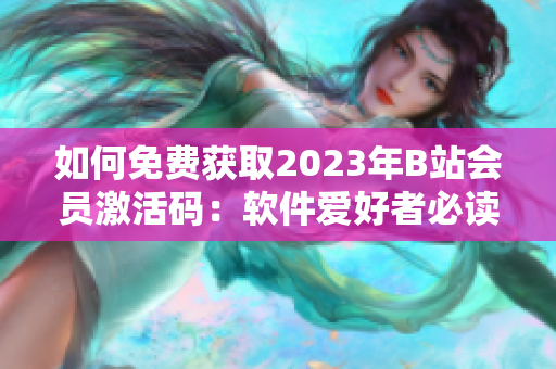 如何免費獲取2023年B站會員激活碼：軟件愛好者必讀！