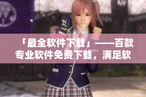 「最全軟件下載」——百款專業(yè)軟件免費下載，滿足軟件開發(fā)設(shè)計需求！