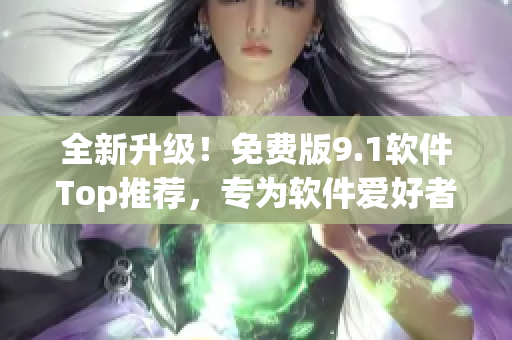 全新升級！免費版9.1軟件Top推薦，專為軟件愛好者打造