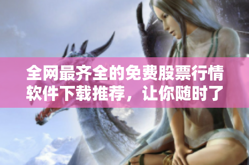 全網(wǎng)最齊全的免費(fèi)股票行情軟件下載推薦，讓你隨時(shí)了解股票走勢(shì)變化！