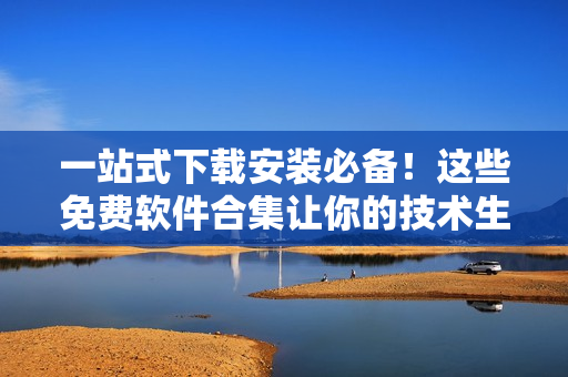 一站式下載安裝必備！這些免費(fèi)軟件合集讓你的技術(shù)生活更簡單！