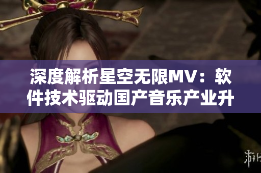 深度解析星空無限MV:軟件技術驅動國產(chǎn)音樂產(chǎn)業(yè)升級 深度解析星空無限MV:軟件技術驅動國產(chǎn)音樂產(chǎn)業(yè)升級