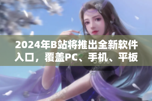 2024年B站將推出全新軟件入口，覆蓋PC、手機(jī)、平板等設(shè)備！