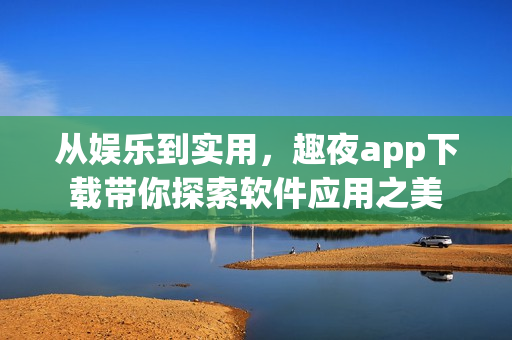 從娛樂到實用，趣夜app下載帶你探索軟件應用之美