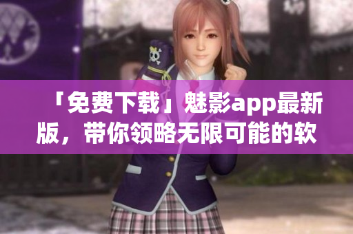 「免費下載」魅影app最新版，帶你領(lǐng)略無限可能的軟件世界