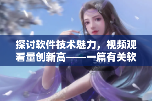 探討軟件技術(shù)魅力，視頻觀看量創(chuàng)新高——一篇有關(guān)軟件技術(shù)的文章