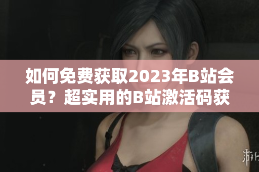 如何免費(fèi)獲取2023年B站會員？超實(shí)用的B站激活碼獲取方法！