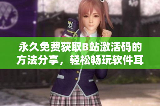 永久免費獲取B站激活碼的方法分享，輕松暢玩軟件耳目一新！