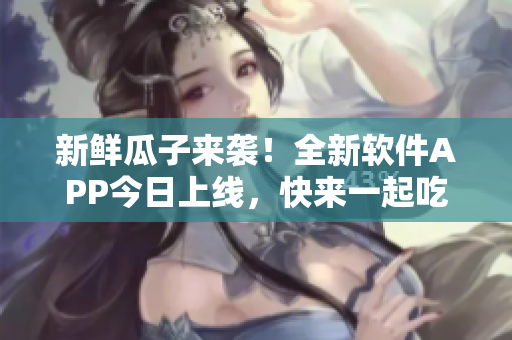 新鮮瓜子來襲！全新軟件APP今日上線，快來一起吃瓜吧！