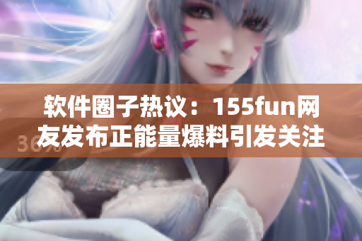 軟件圈子熱議：155fun網(wǎng)友發(fā)布正能量爆料引發(fā)關(guān)注