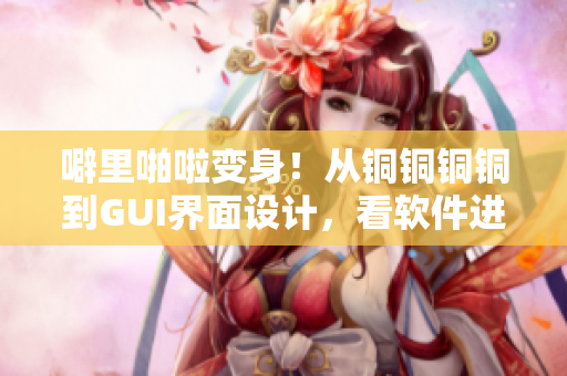 噼里啪啦變身！從銅銅銅銅到GUI界面設(shè)計(jì)，看軟件進(jìn)化歷程