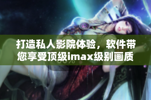 打造私人影院體驗(yàn)，軟件帶您享受頂級(jí)imax級(jí)別畫質(zhì)