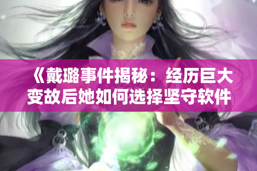 《戴璐事件揭秘：經(jīng)歷巨大變故后她如何選擇堅(jiān)守軟件夢(mèng)想》