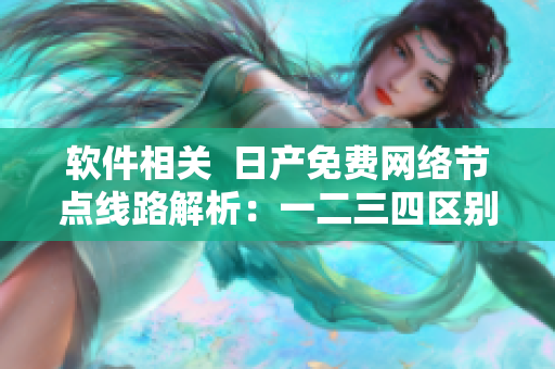 軟件相關(guān)  日產(chǎn)免費(fèi)網(wǎng)絡(luò)節(jié)點(diǎn)線路解析：一二三四區(qū)別揭秘