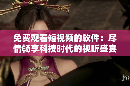 免費(fèi)觀(guān)看短視頻的軟件：盡情暢享科技時(shí)代的視聽(tīng)盛宴！