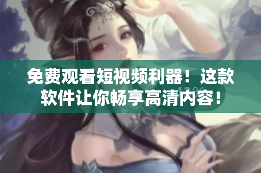 免費(fèi)觀看短視頻利器!這款軟件讓你暢享高清內(nèi)容! 免費(fèi)觀看短視頻利器!這款軟件讓你暢享高清內(nèi)容!