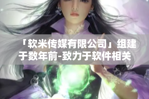 「軟米傳媒有限公司」組建于數(shù)年前-致力于軟件相關(guān)文章編輯