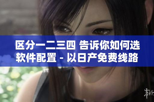 區(qū)分一二三四 告訴你如何選軟件配置 - 以日產(chǎn)免費線路為例