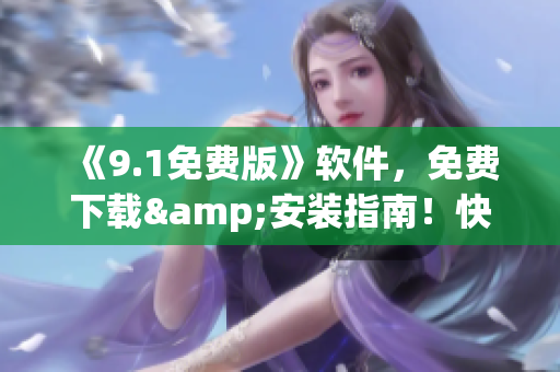 《9.1免費(fèi)版》軟件，免費(fèi)下載&安裝指南！快來體驗(yàn)最新版免費(fèi)功能！