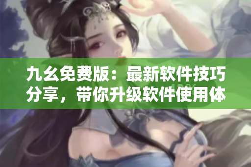 九幺免費版：最新軟件技巧分享，帶你升級軟件使用體驗