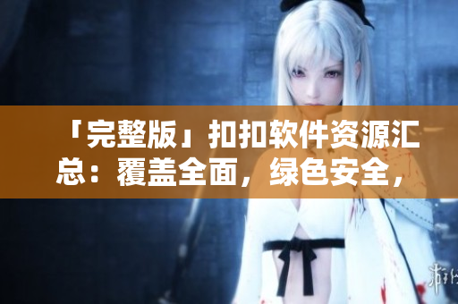 「完整版」扣扣軟件資源匯總：覆蓋全面，綠色安全，助你暢玩數(shù)碼世界！