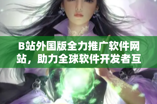B站外國版全力推廣軟件網(wǎng)站，助力全球軟件開發(fā)者互動學(xué)習(xí)