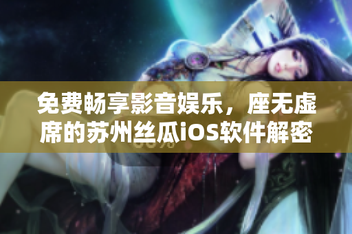 免費(fèi)暢享影音娛樂(lè)，座無(wú)虛席的蘇州絲瓜iOS軟件解密揭秘