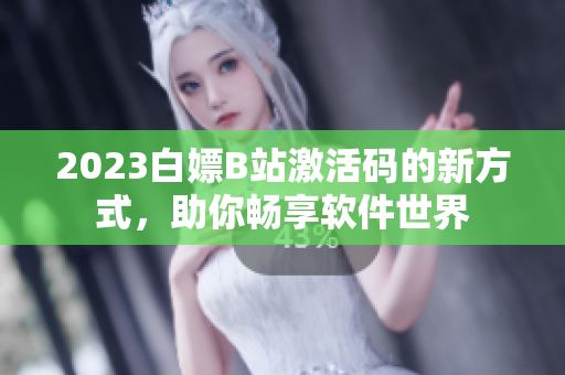 2023白嫖B站激活碼的新方式，助你暢享軟件世界