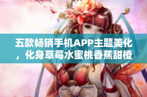 五款暢銷手機(jī)APP主題美化,化身草莓水蜜桃香蕉甜橙芒果,彰顯個(gè)性品味 五款暢銷手機(jī)APP主題美化,化身草莓水蜜桃香蕉甜橙芒果,彰顯個(gè)性品味
