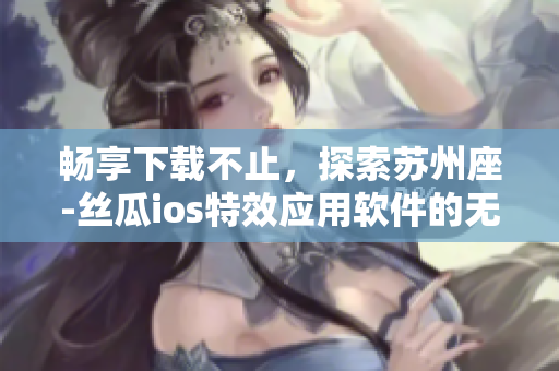 暢享下載不止，探索蘇州座-絲瓜ios特效應(yīng)用軟件的無(wú)限魅力
