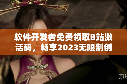 軟件開發(fā)者免費領取B站激活碼，暢享2023無限制創(chuàng)作