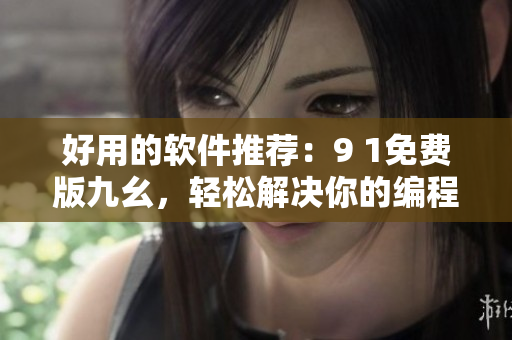 好用的軟件推薦：9 1免費版九幺，輕松解決你的編程需求