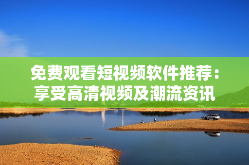 免費(fèi)觀看短視頻軟件推薦：享受高清視頻及潮流資訊
