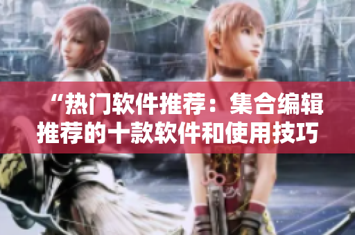 “熱門軟件推薦:集合編輯推薦的十款軟件和使用技巧” “熱門軟件推薦:集合編輯推薦的十款軟件和使用技巧”