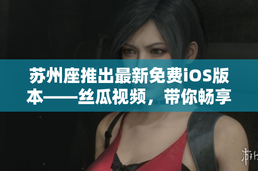 蘇州座推出最新免費(fèi)iOS版本——絲瓜視頻，帶你暢享全新視覺體驗(yàn)