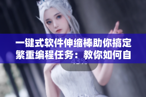 一鍵式軟件伸縮棒助你搞定繁重編程任務(wù)：教你如何自如駕馭