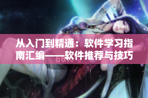 從入門到精通：軟件學(xué)習(xí)指南匯編——軟件推薦與技巧詳解！