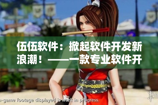 伍伍軟件：掀起軟件開發(fā)新浪潮！——一款專業(yè)軟件開發(fā)平臺的評價與推薦