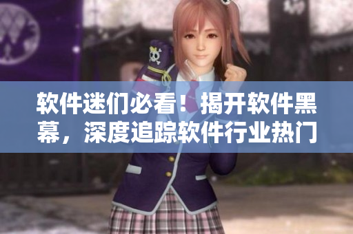 軟件迷們必看！揭開軟件黑幕，深度追蹤軟件行業(yè)熱門話題