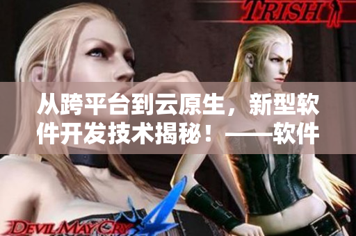 從跨平臺(tái)到云原生，新型軟件開發(fā)技術(shù)揭秘！——軟件黑科技合集