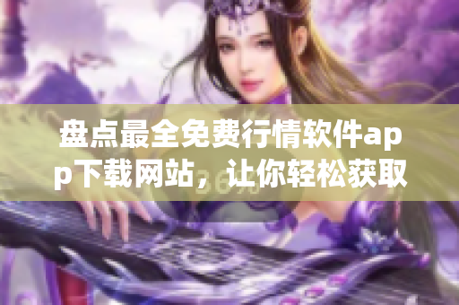 盤點(diǎn)最全免費(fèi)行情軟件app下載網(wǎng)站，讓你輕松獲取股市行情信息