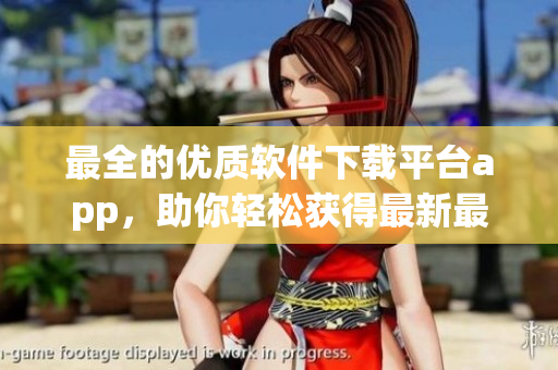 最全的優(yōu)質(zhì)軟件下載平臺(tái)app，助你輕松獲得最新最熱軟件資源