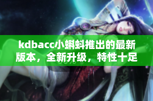 kdbacc小蝌蚪推出的最新版本，全新升級(jí)，特性十足！