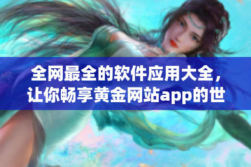 全網(wǎng)最全的軟件應(yīng)用大全，讓你暢享黃金網(wǎng)站app的世界
