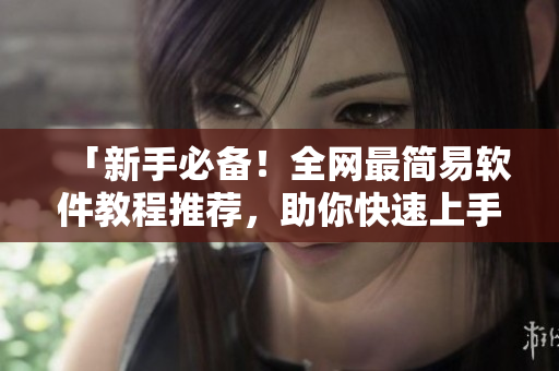 「新手必備！全網(wǎng)最簡(jiǎn)易軟件教程推薦，助你快速上手軟件技能！」